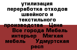 утилизация переработка отходов швейного и текстильного производства › Цена ­ 100 - Все города Мебель, интерьер » Мягкая мебель   . Удмуртская респ.